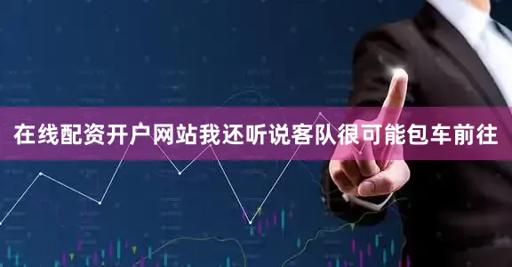 在线配资开户网站我还听说客队很可能包车前往