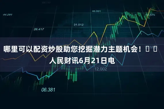 哪里可以配资炒股助您挖掘潜力主题机会！		　　人民财讯6月21日电