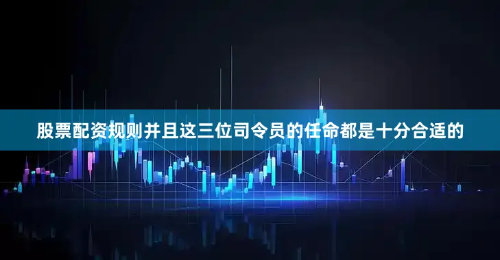 股票配资规则并且这三位司令员的任命都是十分合适的