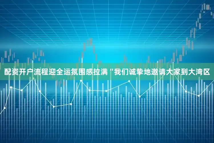配资开户流程迎全运氛围感拉满“我们诚挚地邀请大家到大湾区