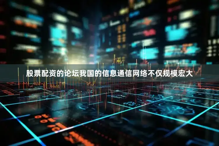 股票配资的论坛我国的信息通信网络不仅规模宏大