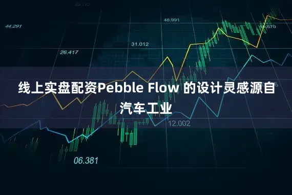 线上实盘配资Pebble Flow 的设计灵感源自汽车工业