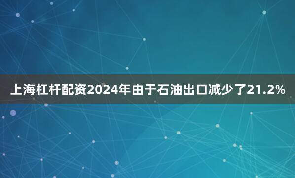 上海杠杆配资2024年由于石油出口减少了21.2%