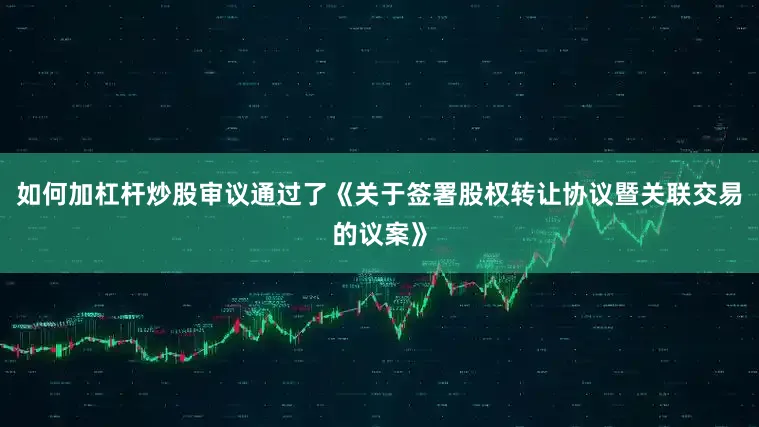 如何加杠杆炒股审议通过了《关于签署股权转让协议暨关联交易的议案》