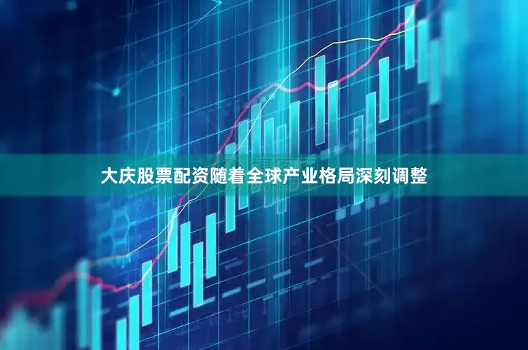 大庆股票配资随着全球产业格局深刻调整