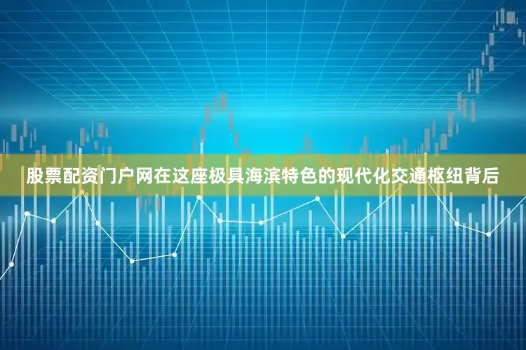 股票配资门户网　　在这座极具海滨特色的现代化交通枢纽背后