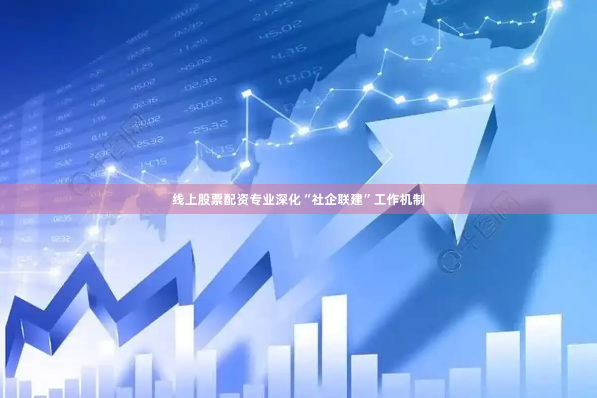 线上股票配资专业深化“社企联建”工作机制