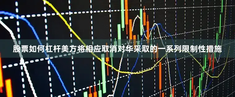 股票如何杠杆美方将相应取消对华采取的一系列限制性措施