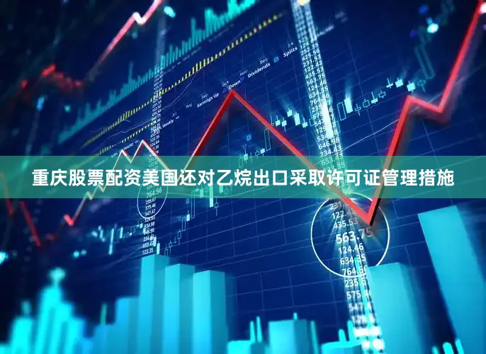 重庆股票配资美国还对乙烷出口采取许可证管理措施