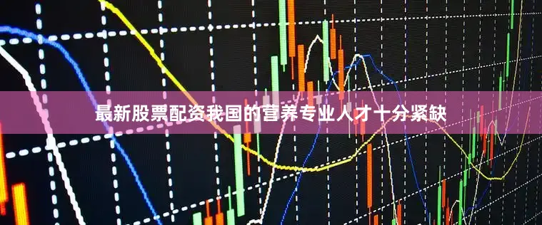 最新股票配资我国的营养专业人才十分紧缺