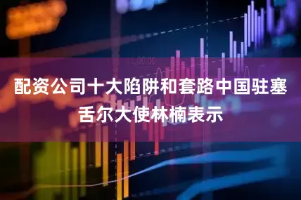 配资公司十大陷阱和套路中国驻塞舌尔大使林楠表示