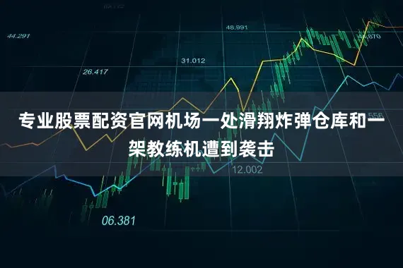 专业股票配资官网机场一处滑翔炸弹仓库和一架教练机遭到袭击