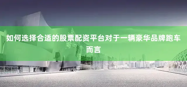 如何选择合适的股票配资平台对于一辆豪华品牌跑车而言