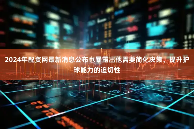 2024年配资网最新消息公布也暴露出他需要简化决策、提升护球能力的迫切性