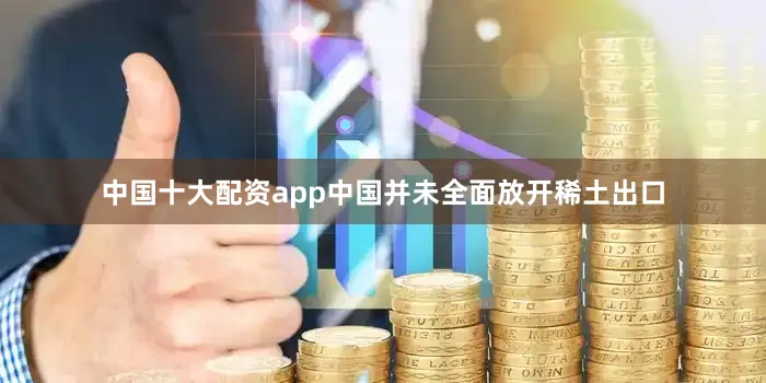 中国十大配资app中国并未全面放开稀土出口