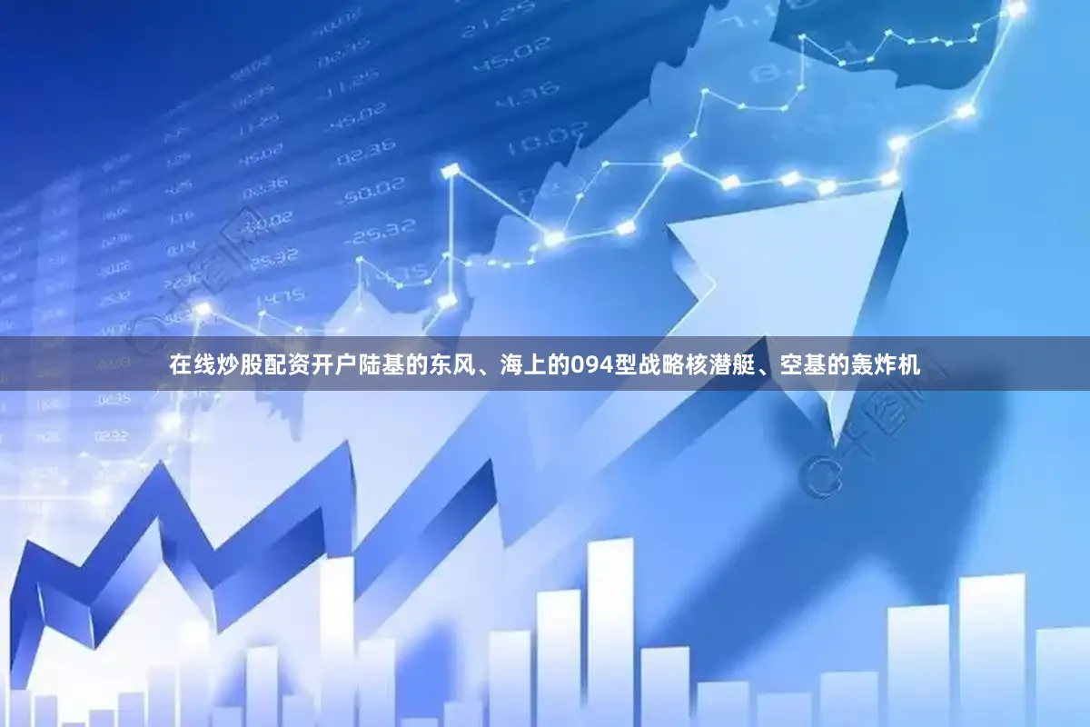在线炒股配资开户陆基的东风、海上的094型战略核潜艇、空基的轰炸机