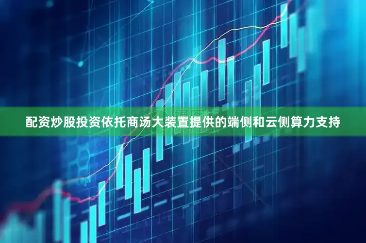 配资炒股投资依托商汤大装置提供的端侧和云侧算力支持