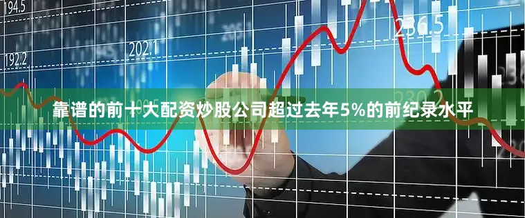 靠谱的前十大配资炒股公司超过去年5%的前纪录水平