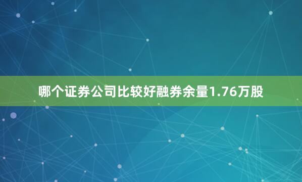 哪个证券公司比较好融券余量1.76万股