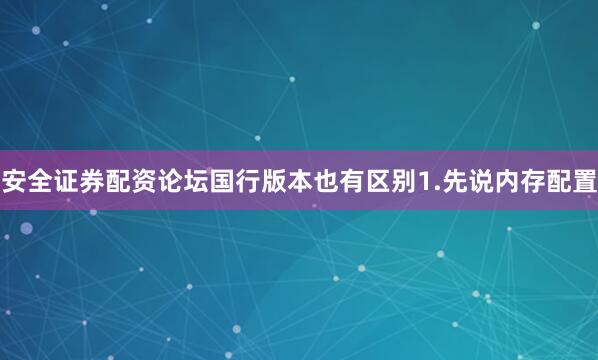 安全证券配资论坛国行版本也有区别1.先说内存配置