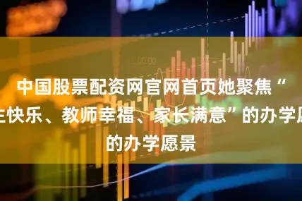 中国股票配资网官网首页她聚焦“学生快乐、教师幸福、家长满意”的办学愿景
