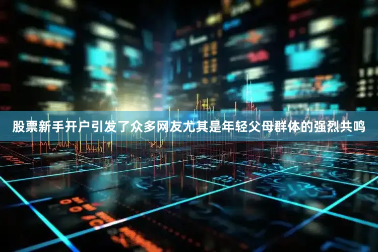 股票新手开户引发了众多网友尤其是年轻父母群体的强烈共鸣