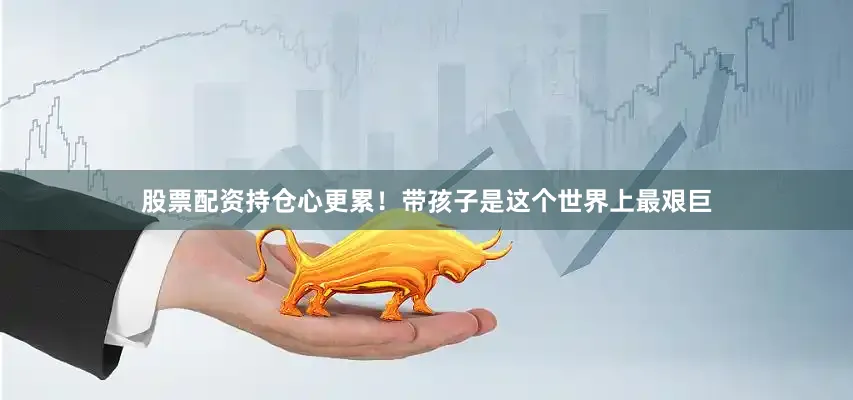 股票配资持仓心更累！带孩子是这个世界上最艰巨