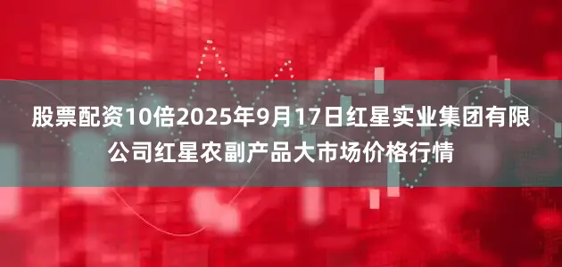 股票配资10倍2025年9月17日红星实业集团有限公司红星农副产品大市场价格行情