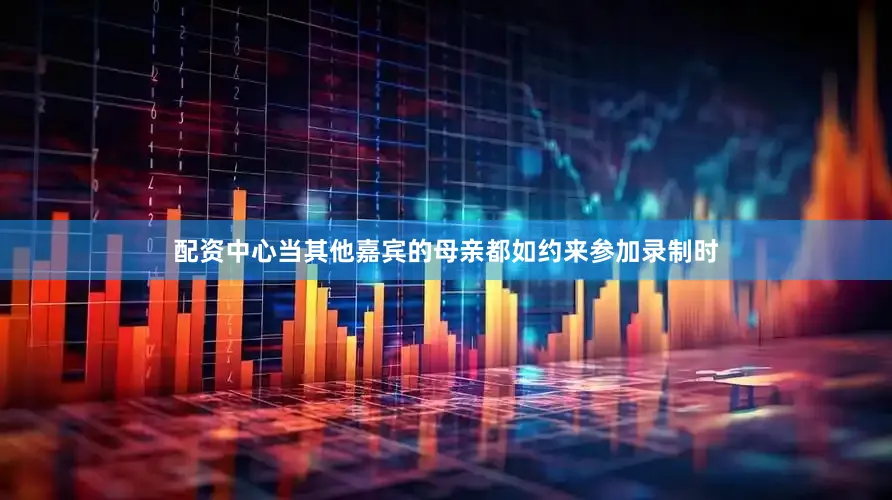 配资中心当其他嘉宾的母亲都如约来参加录制时