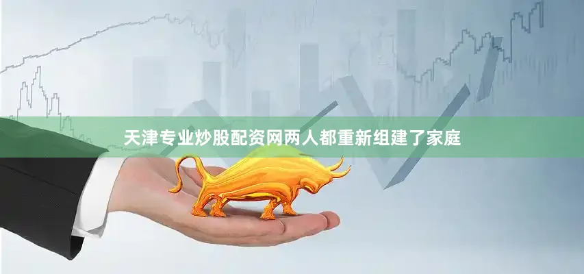 天津专业炒股配资网两人都重新组建了家庭
