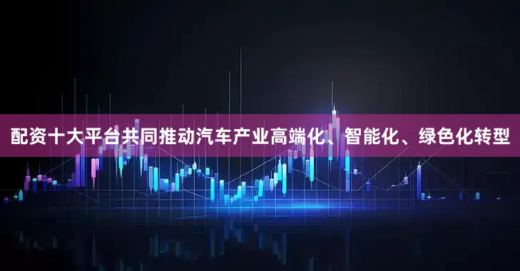 配资十大平台共同推动汽车产业高端化、智能化、绿色化转型